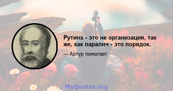 Рутина - это не организация, так же, как паралич - это порядок.