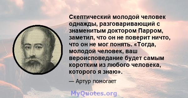 Скептический молодой человек однажды, разговаривающий с знаменитым доктором Парром, заметил, что он не поверит ничто, что он не мог понять. «Тогда, молодой человек, ваш вероисповедание будет самым коротким из любого