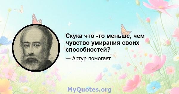 Скука что -то меньше, чем чувство умирания своих способностей?