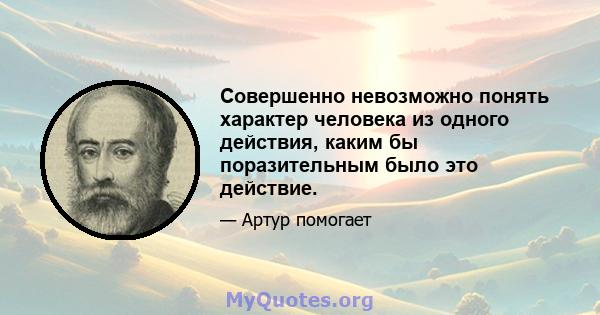 Совершенно невозможно понять характер человека из одного действия, каким бы поразительным было это действие.