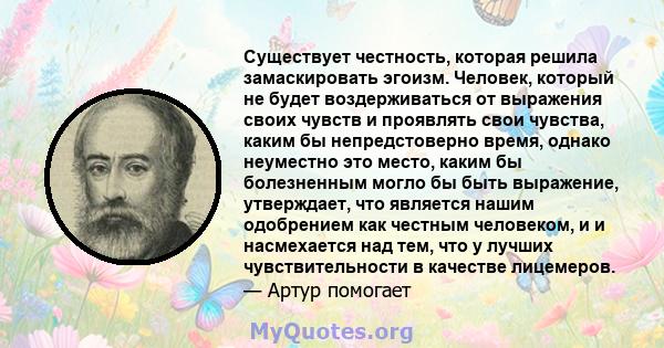 Существует честность, которая решила замаскировать эгоизм. Человек, который не будет воздерживаться от выражения своих чувств и проявлять свои чувства, каким бы непредстоверно время, однако неуместно это место, каким бы 