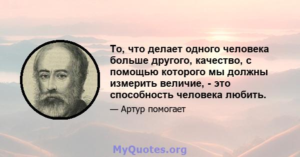 То, что делает одного человека больше другого, качество, с помощью которого мы должны измерить величие, - это способность человека любить.