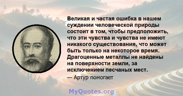 Великая и частая ошибка в нашем суждении человеческой природы состоит в том, чтобы предположить, что эти чувства и чувства не имеют никакого существования, что может быть только на некоторое время. Драгоценные металлы