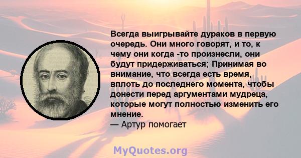 Всегда выигрывайте дураков в первую очередь. Они много говорят, и то, к чему они когда -то произнесли, они будут придерживаться; Принимая во внимание, что всегда есть время, вплоть до последнего момента, чтобы донести