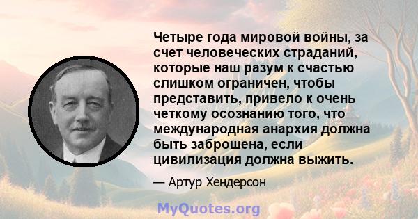 Четыре года мировой войны, за счет человеческих страданий, которые наш разум к счастью слишком ограничен, чтобы представить, привело к очень четкому осознанию того, что международная анархия должна быть заброшена, если