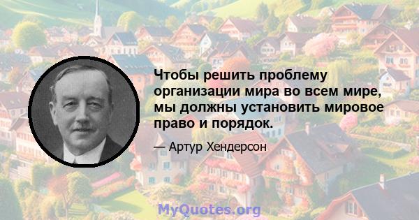 Чтобы решить проблему организации мира во всем мире, мы должны установить мировое право и порядок.