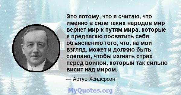 Это потому, что я считаю, что именно в силе таких народов мир вернет мир к путям мира, которые я предлагаю посвятить себя объяснению того, что, на мой взгляд, может и должно быть сделано, чтобы изгнать страх перед