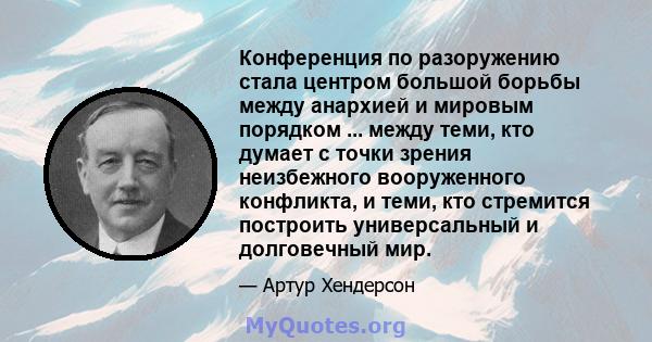 Конференция по разоружению стала центром большой борьбы между анархией и мировым порядком ... между теми, кто думает с точки зрения неизбежного вооруженного конфликта, и теми, кто стремится построить универсальный и