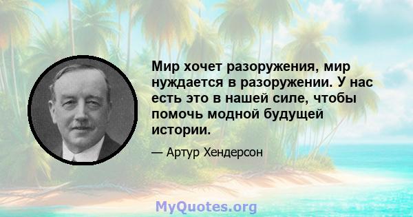 Мир хочет разоружения, мир нуждается в разоружении. У нас есть это в нашей силе, чтобы помочь модной будущей истории.