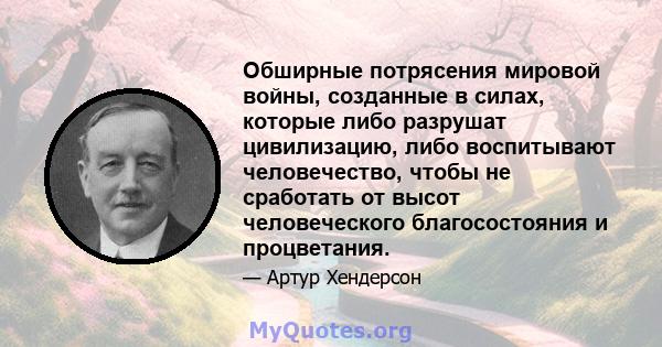 Обширные потрясения мировой войны, созданные в силах, которые либо разрушат цивилизацию, либо воспитывают человечество, чтобы не сработать от высот человеческого благосостояния и процветания.