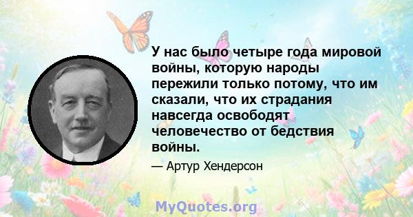 У нас было четыре года мировой войны, которую народы пережили только потому, что им сказали, что их страдания навсегда освободят человечество от бедствия войны.