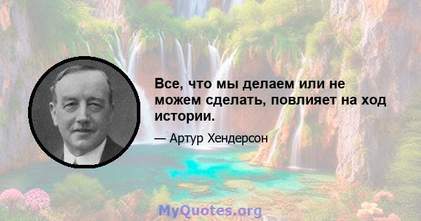 Все, что мы делаем или не можем сделать, повлияет на ход истории.