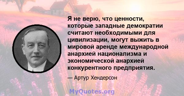 Я не верю, что ценности, которые западные демократии считают необходимыми для цивилизации, могут выжить в мировой аренде международной анархией национализма и экономической анархией конкурентного предприятия.