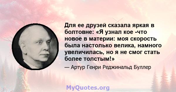 Для ее друзей сказала яркая в болтовне: «Я узнал кое -что новое в материи: моя скорость была настолько велика, намного увеличилась, но я не смог стать более толстым!»