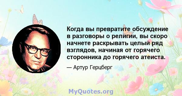 Когда вы превратите обсуждение в разговоры о религии, вы скоро начнете раскрывать целый ряд взглядов, начиная от горячего сторонника до горячего атеиста.