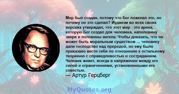 Мир был создан, потому что Бог пожелал это, но почему он это сделал? Иудаизм во всех своих версиях утверждал, что этот мир - это арена, которую Бог создал для человека, наполовину зверя и половины ангела; Чтобы