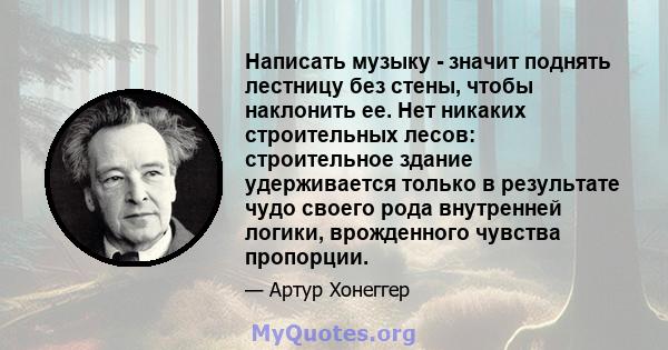 Написать музыку - значит поднять лестницу без стены, чтобы наклонить ее. Нет никаких строительных лесов: строительное здание удерживается только в результате чудо своего рода внутренней логики, врожденного чувства