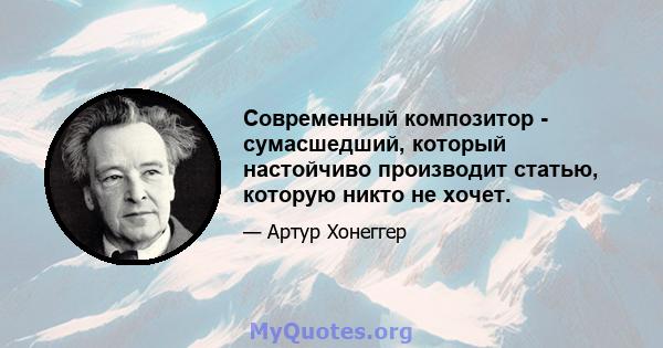 Современный композитор - сумасшедший, который настойчиво производит статью, которую никто не хочет.