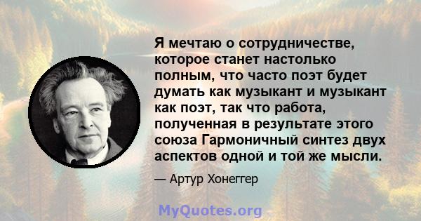 Я мечтаю о сотрудничестве, которое станет настолько полным, что часто поэт будет думать как музыкант и музыкант как поэт, так что работа, полученная в результате этого союза Гармоничный синтез двух аспектов одной и той