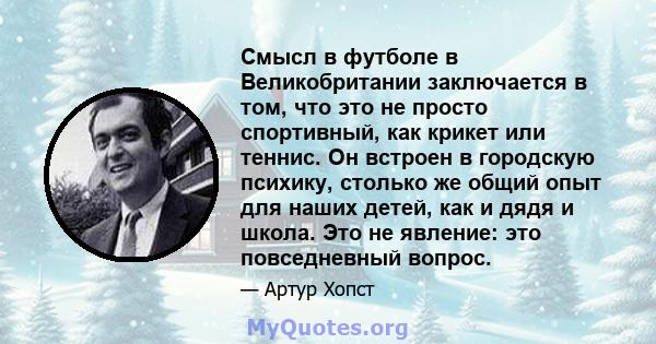 Смысл в футболе в Великобритании заключается в том, что это не просто спортивный, как крикет или теннис. Он встроен в городскую психику, столько же общий опыт для наших детей, как и дядя и школа. Это не явление: это