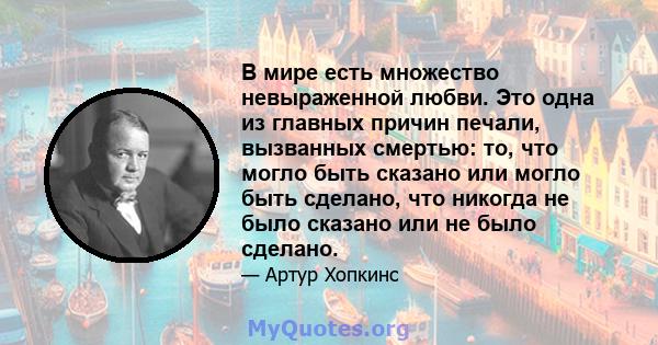 В мире есть множество невыраженной любви. Это одна из главных причин печали, вызванных смертью: то, что могло быть сказано или могло быть сделано, что никогда не было сказано или не было сделано.