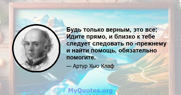 Будь только верным, это все; Идите прямо, и близко к тебе следует следовать по -прежнему и найти помощь, обязательно помогите.