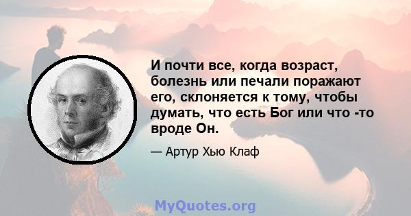 И почти все, когда возраст, болезнь или печали поражают его, склоняется к тому, чтобы думать, что есть Бог или что -то вроде Он.