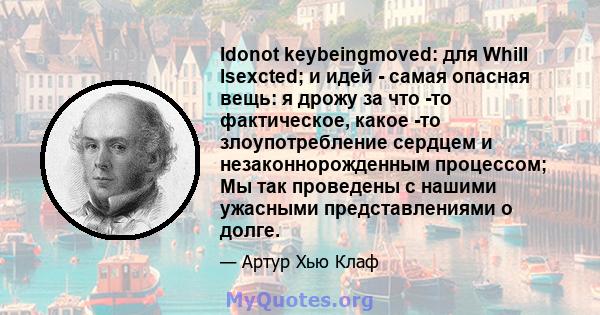 Idonot keybeingmoved: для Whill Isexcted; и идей - самая опасная вещь: я дрожу за что -то фактическое, какое -то злоупотребление сердцем и незаконнорожденным процессом; Мы так проведены с нашими ужасными представлениями 