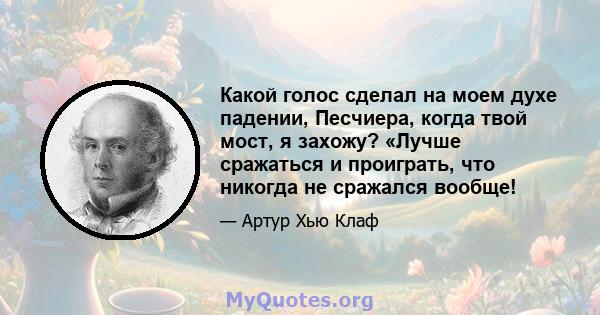 Какой голос сделал на моем духе падении, Песчиера, когда твой мост, я захожу? «Лучше сражаться и проиграть, что никогда не сражался вообще!