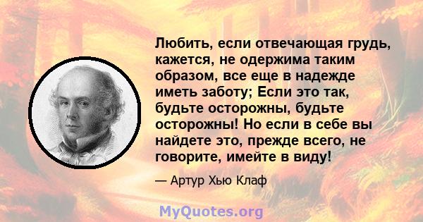 Любить, если отвечающая грудь, кажется, не одержима таким образом, все еще в надежде иметь заботу; Если это так, будьте осторожны, будьте осторожны! Но если в себе вы найдете это, прежде всего, не говорите, имейте в