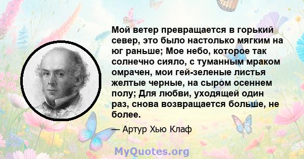 Мой ветер превращается в горький север, это было настолько мягким на юг раньше; Мое небо, которое так солнечно сияло, с туманным мраком омрачен, мои гей-зеленые листья желтые черные, на сыром осеннем полу; Для любви,