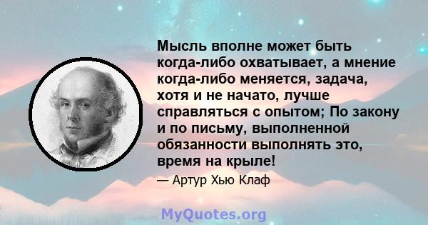 Мысль вполне может быть когда-либо охватывает, а мнение когда-либо меняется, задача, хотя и не начато, лучше справляться с опытом; По закону и по письму, выполненной обязанности выполнять это, время на крыле!