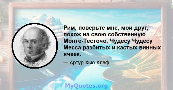 Рим, поверьте мне, мой друг, похож на свою собственную Монте-Тесточо, Чудесу Чудесу Месса разбитых и кастых винных ячеек.