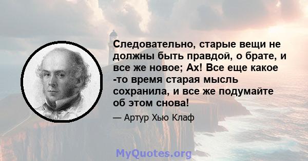 Следовательно, старые вещи не должны быть правдой, о брате, и все же новое; Ах! Все еще какое -то время старая мысль сохранила, и все же подумайте об этом снова!