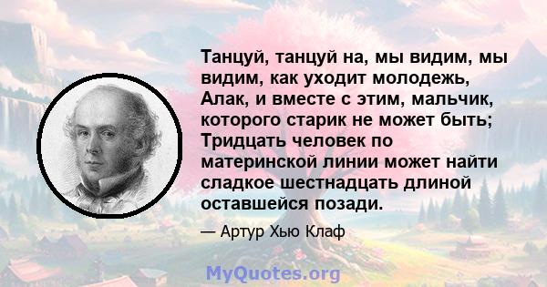 Танцуй, танцуй на, мы видим, мы видим, как уходит молодежь, Алак, и вместе с этим, мальчик, которого старик не может быть; Тридцать человек по материнской линии может найти сладкое шестнадцать длиной оставшейся позади.