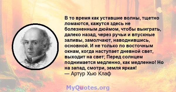 В то время как уставшие волны, тщетно ломаются, кажутся здесь не болезненным дюймом, чтобы выиграть, далеко назад, через ручьи и впускные заливы, замолчают, наводнившись, основной. И не только по восточным окнам, когда