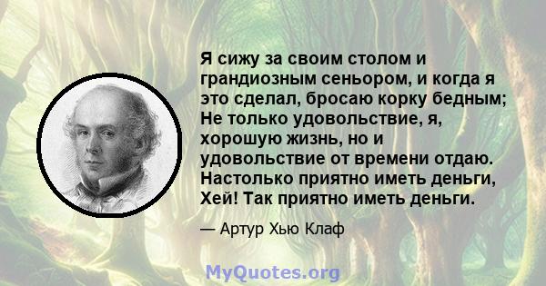 Я сижу за своим столом и грандиозным сеньором, и когда я это сделал, бросаю корку бедным; Не только удовольствие, я, хорошую жизнь, но и удовольствие от времени отдаю. Настолько приятно иметь деньги, Хей! Так приятно