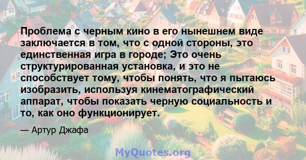 Проблема с черным кино в его нынешнем виде заключается в том, что с одной стороны, это единственная игра в городе; Это очень структурированная установка, и это не способствует тому, чтобы понять, что я пытаюсь