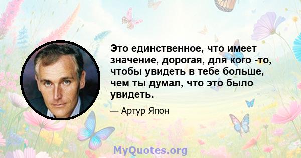 Это единственное, что имеет значение, дорогая, для кого -то, чтобы увидеть в тебе больше, чем ты думал, что это было увидеть.