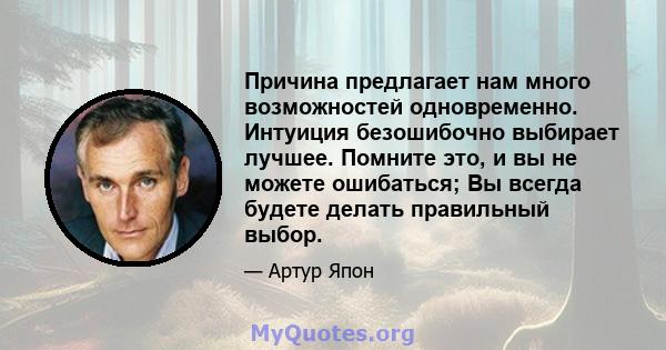 Причина предлагает нам много возможностей одновременно. Интуиция безошибочно выбирает лучшее. Помните это, и вы не можете ошибаться; Вы всегда будете делать правильный выбор.