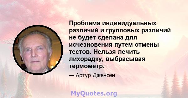 Проблема индивидуальных различий и групповых различий не будет сделана для исчезновения путем отмены тестов. Нельзя лечить лихорадку, выбрасывая термометр.