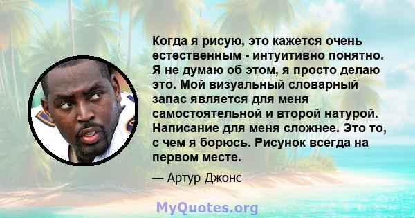 Когда я рисую, это кажется очень естественным - интуитивно понятно. Я не думаю об этом, я просто делаю это. Мой визуальный словарный запас является для меня самостоятельной и второй натурой. Написание для меня сложнее.