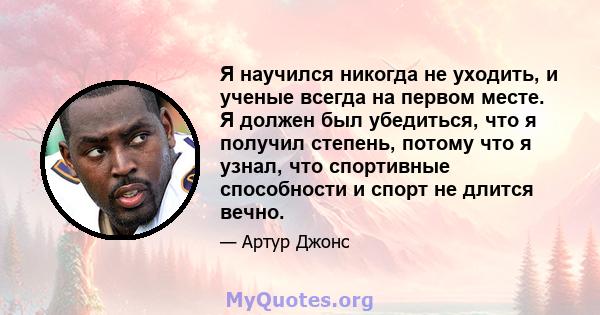 Я научился никогда не уходить, и ученые всегда на первом месте. Я должен был убедиться, что я получил степень, потому что я узнал, что спортивные способности и спорт не длится вечно.