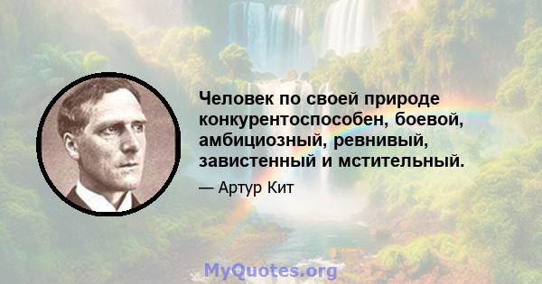 Человек по своей природе конкурентоспособен, боевой, амбициозный, ревнивый, завистенный и мстительный.