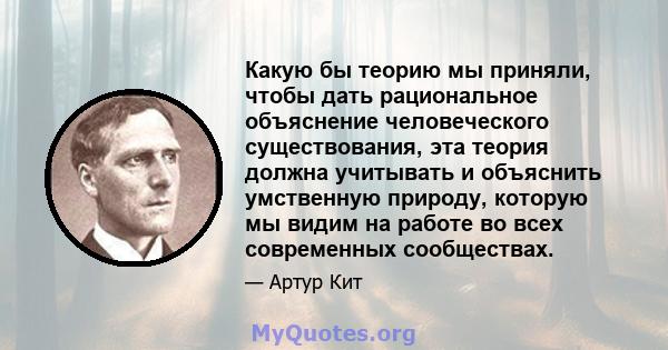 Какую бы теорию мы приняли, чтобы дать рациональное объяснение человеческого существования, эта теория должна учитывать и объяснить умственную природу, которую мы видим на работе во всех современных сообществах.