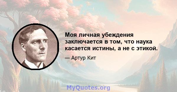 Моя личная убеждения заключается в том, что наука касается истины, а не с этикой.