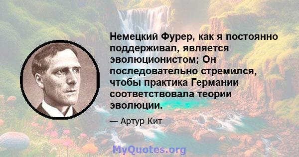 Немецкий Фурер, как я постоянно поддерживал, является эволюционистом; Он последовательно стремился, чтобы практика Германии соответствовала теории эволюции.