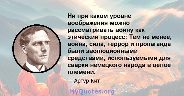 Ни при каком уровне воображения можно рассматривать войну как этический процесс; Тем не менее, война, сила, террор и пропаганда были эволюционными средствами, используемыми для сварки немецкого народа в целое племени.