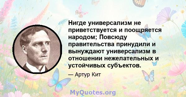 Нигде универсализм не приветствуется и поощряется народом; Повсюду правительства принудили и вынуждают универсализм в отношении нежелательных и устойчивых субъектов.