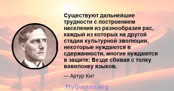 Существуют дальнейшие трудности с построением населения из разнообразия рас, каждый из которых на другой стадии культурной эволюции, некоторые нуждаются в сдержанности, многие нуждаются в защите; Везде сбивая с толку